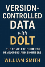Version-Controlled Data with Dolt : The Complete Guide for Developers and Engineers - William Smith