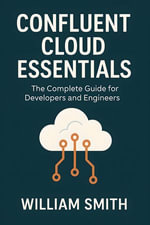 Confluent Cloud Essentials : The Complete Guide for Developers and Engineers - William Smith