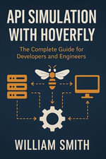 API Simulation with Hoverfly : The Complete Guide for Developers and Engineers - William Smith