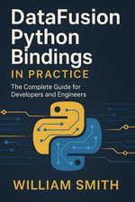 DataFusion Python Bindings in Practice : The Complete Guide for Developers and Engineers - William Smith