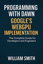 Programming with Dawn: Google's WebGPU Implementation : The Complete Guide for Developers and Engineers - William Smith