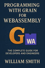 Programming with Grain for WebAssembly : The Complete Guide for Developers and Engineers - William Smith