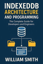 IndexedDB Architecture and Programming : The Complete Guide for Developers and Engineers - William Smith