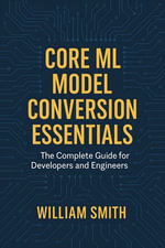 Core ML Model Conversion Essentials : The Complete Guide for Developers and Engineers - William Smith