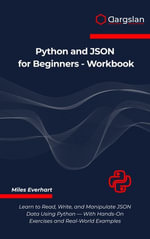 Python and JSON for Beginners - Workbook : Learn to Read, Write, and Manipulate JSON Data Using Python - With Hands-On Exercises and Real-World Examples - Miles Everhart