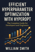 Efficient Hyperparameter Optimization with Hyperopt : The Complete Guide for Developers and Engineers - William Smith