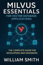Milvus Essentials for Vector Database Applications : The Complete Guide for Developers and Engineers - William Smith