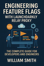 Engineering Feature Flags with LaunchDarkly Relay Proxy : The Complete Guide for Developers and Engineers - William Smith