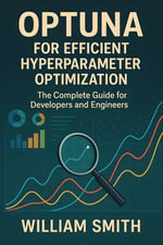 Optuna for Efficient Hyperparameter Optimization : The Complete Guide for Developers and Engineers - William Smith