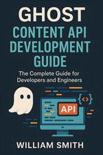 Ghost Content API Development Guide : The Complete Guide for Developers and Engineers - William Smith