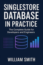 Singlestore Database in Practice : The Complete Guide for Developers and Engineers - William Smith