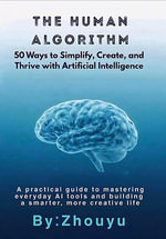 The Human Algorithm : 50 Ways to Simplify, Create, and Thrive with Artificial Intelligence - Zhouyu