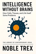 Intelligence Without Brains : How Cells, Tissues, and Life Itself Solve Problems - Noble Trex