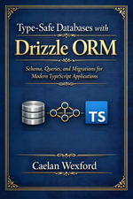 Type-Safe Databases with Drizzle ORM : Schema, Queries, and Migrations for Modern TypeScript Applications - Caelan Wexford