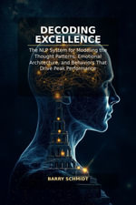 Decoding Excellence : The NLP System for Modeling the Thought Patterns, Emotional Architecture, and Behaviors That Drive Peak Performance - Barry Schmidt