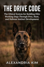 The Drive Code : The Ethical System for Building Elite Working Dogs Through Prey, Hunt, and Defense Instinct Development - Alexandria Kim