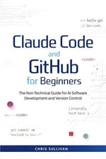 Claude Code and GitHub for Beginners : The Non-Technical Guide for AI Software Development and Version Control - Chris Sullivan