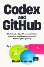 Codex and GitHub : Mastering the OpenAI Codex and GitHub Integration, Workflow Automation and Repository Management - David Brennan