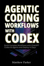 Agentic Coding Workflows with Codex : Build Complex Workflows with ChatGPT Codex AI Agents and Deploy in Days - Matthew Parker