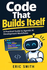 Code That Builds Itself : A Practical Guide to Agentic AI Development Workflows - Eric Smith