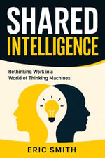 Shared Intelligence : Rethinking Work in a World of Thinking Machines - Eric Smith