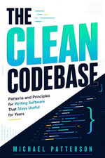 The Clean Codebase : Patterns and Principles for Writing Software That Stays Useful for Years - Michael Patterson
