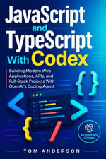 JavaScript and TypeScript With Codex : Building Modern Web Applications, APIs, and Full-Stack Projects With OpenAI's Coding Agent - Tom Anderson