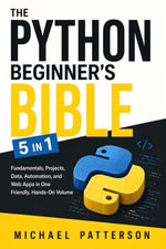 The Python Beginner's Bible : Fundamentals, Projects, Data, Automation, and Web Apps in One Friendly, Hands-On Volume - Michael Patterson