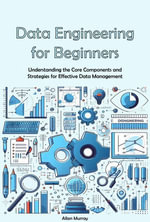 Data Engineering for Beginners : Understanding the Core Components and Strategies for Effective Data Management - Allan Murray
