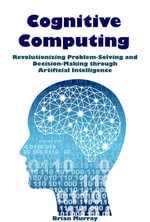 Cognitive Computing : Revolutionizing Problem-Solving and Decision-Making through Artificial Intelligence - Brian Murray