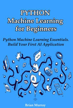 Python Machine Learning for Beginners : Python Machine Learning Essentials. Build Your First AI Application - Brian Murray