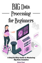 Big Data Processing for Beginners : A Step-by-Step Guide to Mastering Big Data Analytics - Brian Paul