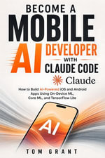 Become A Mobile AI Developer with Claude Code : How to Build AI-Powered iOS and Android Apps Using On-Device ML, Core ML, and TensorFlow Lite - Tom Grant