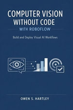 Computer Vision Without Code with Roboflow : Build and Deploy Visual AI Workflows - Owen S. Hartley