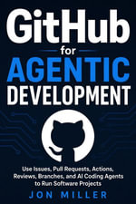 GitHub for Agentic Development : Use Issues, Pull Requests, Actions, Reviews, Branches, and AI Coding Agents to Run Software Projects - Jon Miller