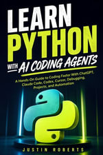 Learn Python With AI Coding Agents : A Hands-On Guide to Coding Faster With ChatGPT, Claude Code, Codex, Cursor, Debugging, Projects, and Automation - Justin Roberts