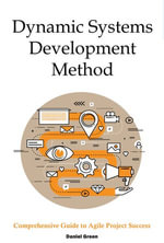 Dynamic Systems Development Method : Comprehensive Guide to Agile Project Success - Daniel Green