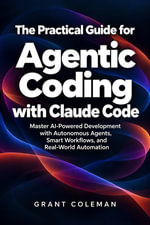 The Practical Guide for Agentic Coding with Claude Code : Master AI-Powered Development with Autonomous Agents, Smart Workflows, and Real-World Automation - Grant Coleman