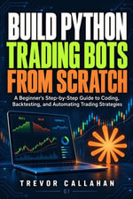 Build Python Trading Bots from Scratch : A Beginner's Step-by-Step Guide to Coding, Backtesting, and Automating Trading Strategies - Trevor Callahan