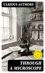 Through a Microscope : Enriched edition. Something of the Science, Together with many Curious Observations Indoor and Out and Directions for a Home-made Microscope - Frederick Leroy Sargent