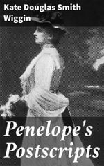 Penelope's Postscripts : A Victorian Tale of Letters, Love, and Society: Penelope's Literary Journey - Kate Douglas Smith Wiggin