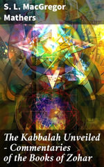 The Kabbalah Unveiled - Commentaries of the Books of Zohar : Enriched edition. Unveiling the Mystical Secrets of Kabbalah and Zohar - S. L. MacGregor Mathers