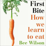 First Bite : How We Learn to Eat - Bee Wilson