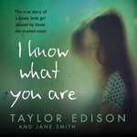 I Know What You Are : The true story of a lonely little girl abused by those she trusted most - Taylor Edison