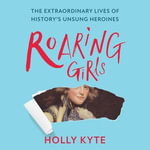 Roaring Girls : The forgotten feminists of British history - Holly Kyte