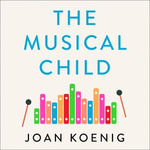 The Musical Child : Using the Power of Music to Raise Children Who are Happy, Healthy, and Whole - Elsa Koeng