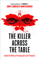 The Killer Across the Table : Inside the Minds of Psychopaths and Predators - John E. Douglas