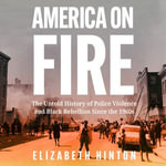 America on Fire : The Untold History of Police Violence and Black Rebellion Since the 1960s - Elizabeth Hinton