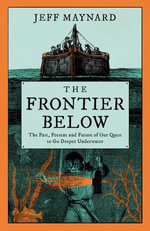 The Frontier Below : The Past, Present and Future of Our Quest to Go Deeper Underwater - Jeff Maynard