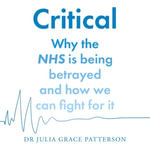Critical : Why the NHS is being betrayed and how we can fight for it - Dr Julia Patterson
